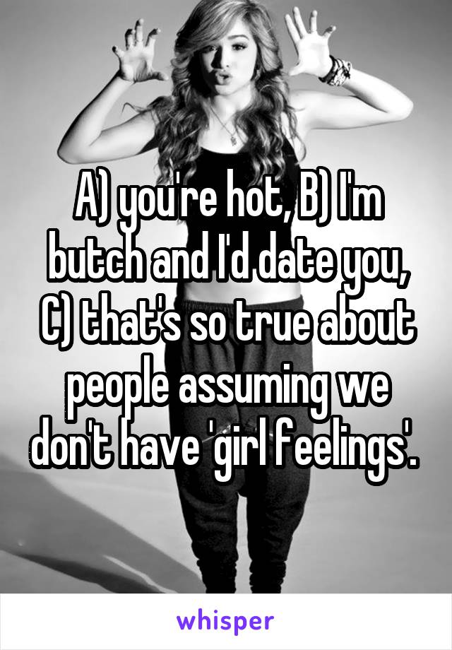 A) you're hot, B) I'm butch and I'd date you, C) that's so true about people assuming we don't have 'girl feelings'. 