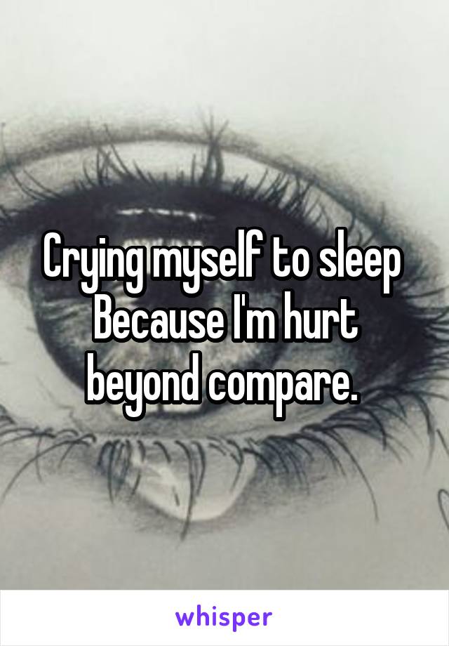 Crying myself to sleep 
Because I'm hurt beyond compare. 