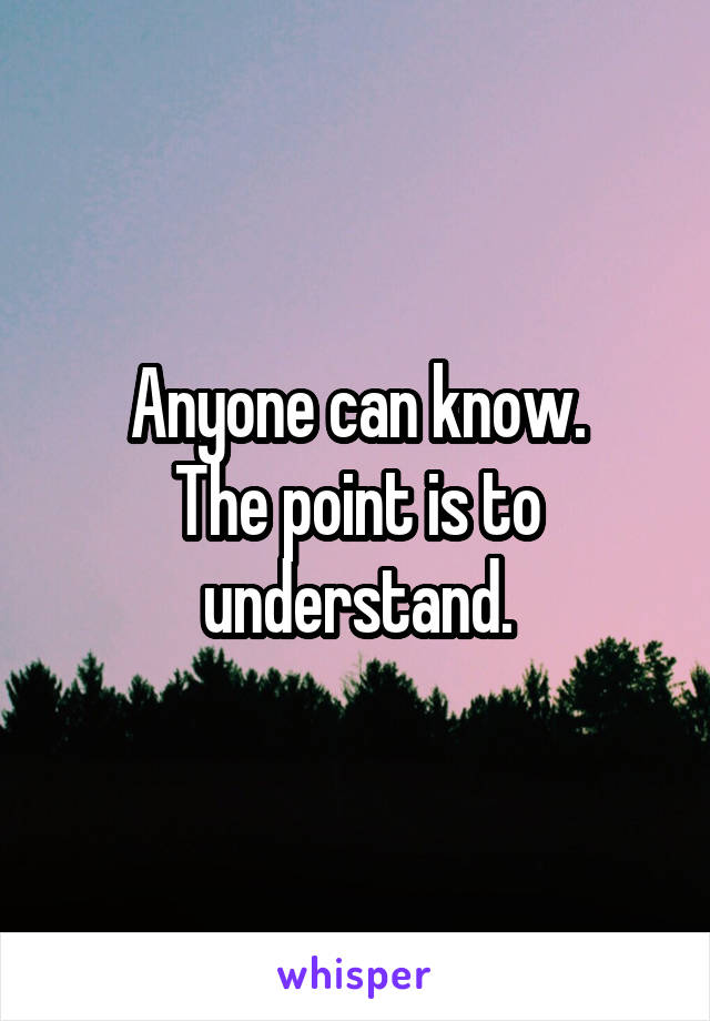 Anyone can know.
The point is to understand.