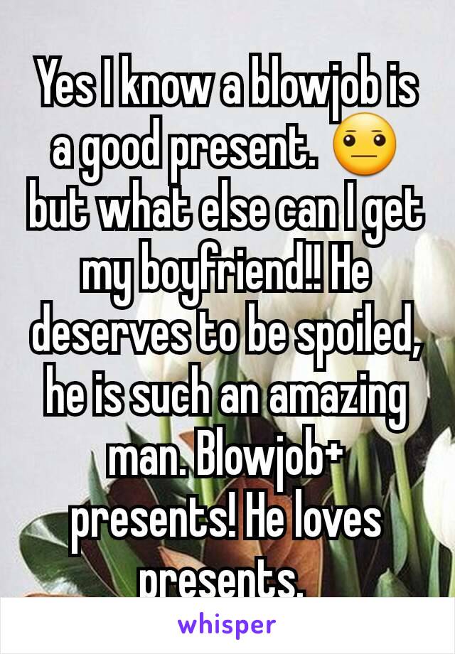 Yes I know a blowjob is a good present. 😐 but what else can I get my boyfriend!! He deserves to be spoiled, he is such an amazing man. Blowjob+ presents! He loves presents. 