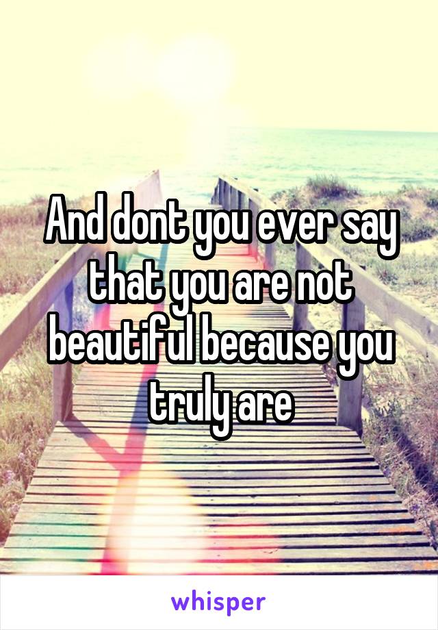 And dont you ever say that you are not beautiful because you truly are