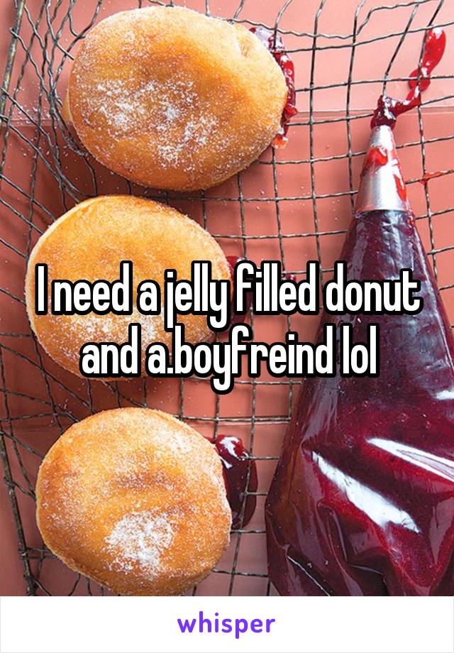 I need a jelly filled donut and a.boyfreind lol