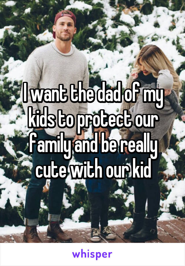 I want the dad of my kids to protect our family and be really cute with our kid