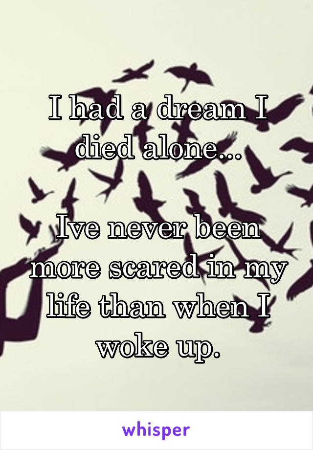 I had a dream I died alone...

Ive never been more scared in my life than when I woke up.