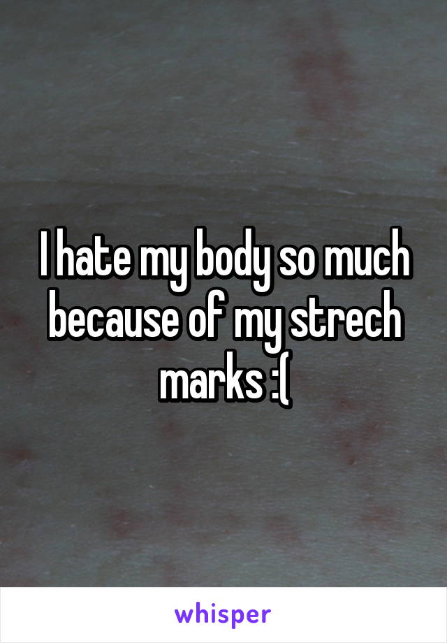 I hate my body so much because of my strech marks :(