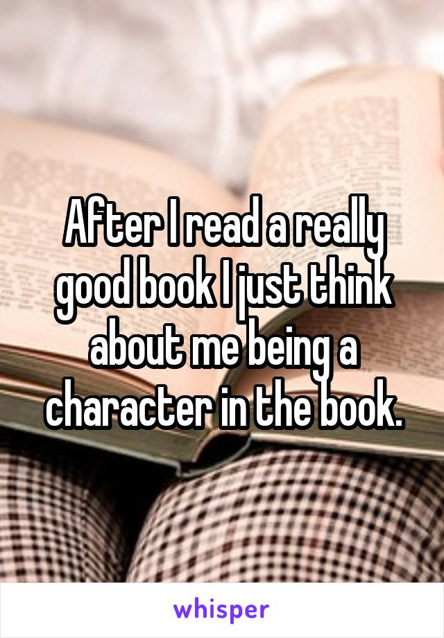 After I read a really good book I just think about me being a character in the book.