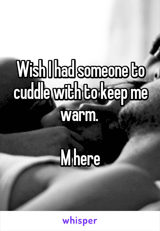 Wish I had someone to cuddle with to keep me warm. 

M here