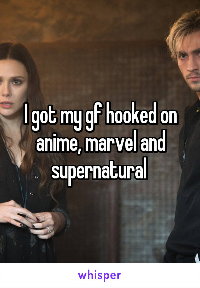 I got my gf hooked on anime, marvel and supernatural 