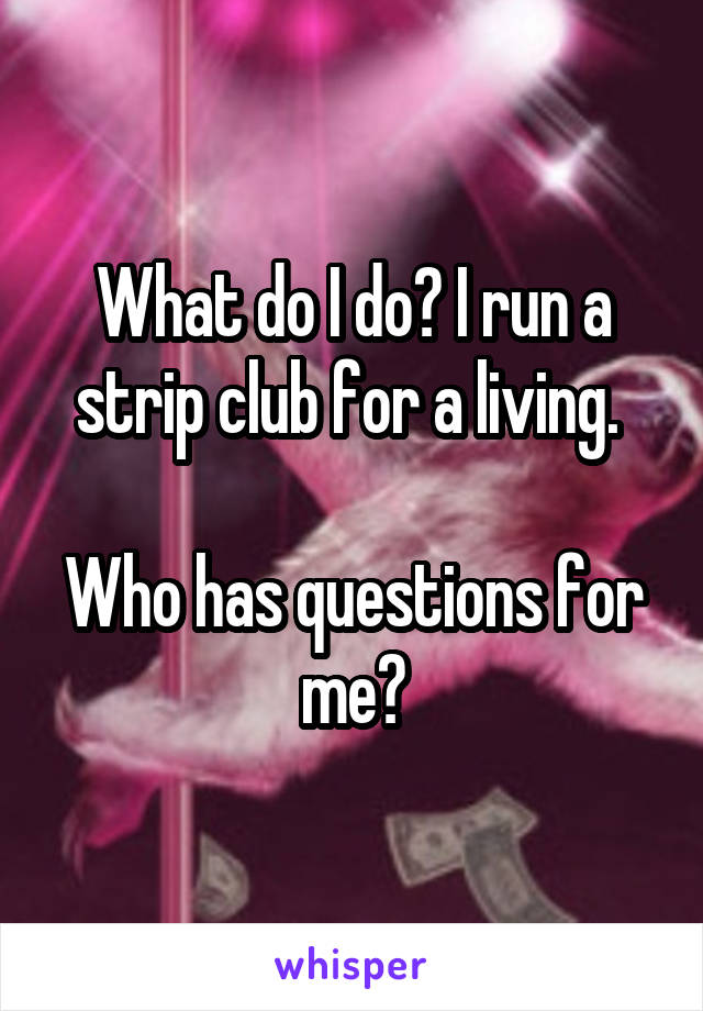 What do I do? I run a strip club for a living. 

Who has questions for me?