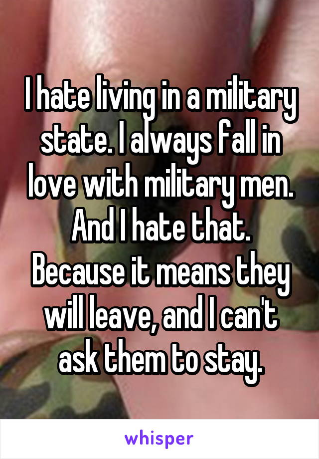 I hate living in a military state. I always fall in love with military men. And I hate that. Because it means they will leave, and I can't ask them to stay.