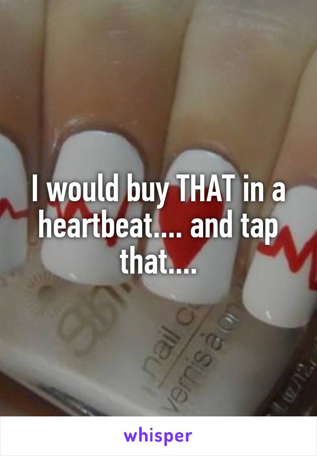 I would buy THAT in a heartbeat.... and tap that....