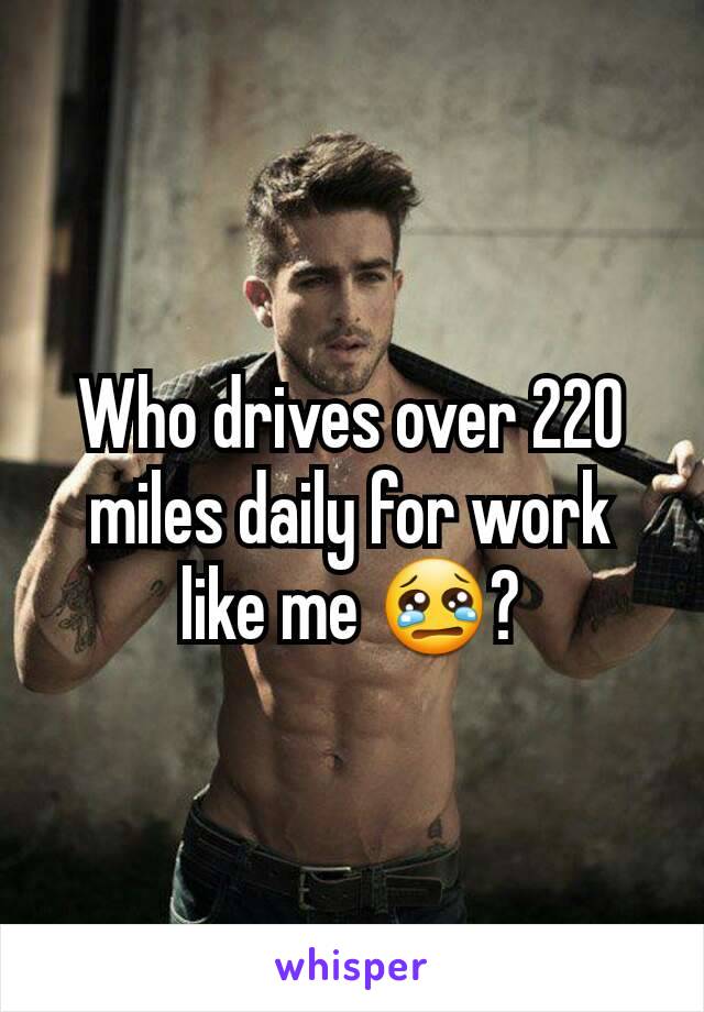 Who drives over 220 miles daily for work like me 😢?