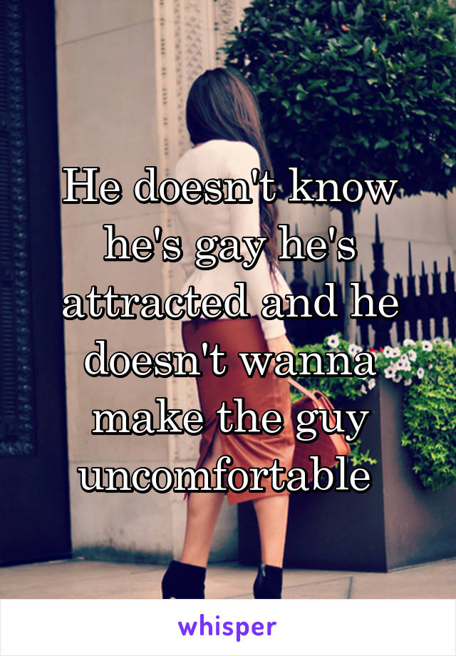 He doesn't know he's gay he's attracted and he doesn't wanna make the guy uncomfortable 