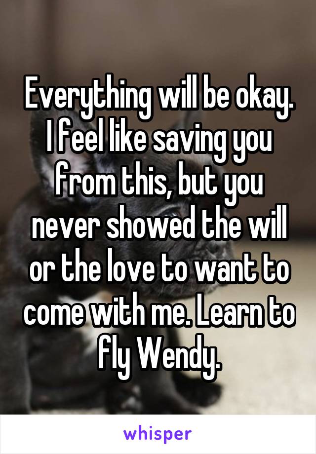 Everything will be okay. I feel like saving you from this, but you never showed the will or the love to want to come with me. Learn to fly Wendy.