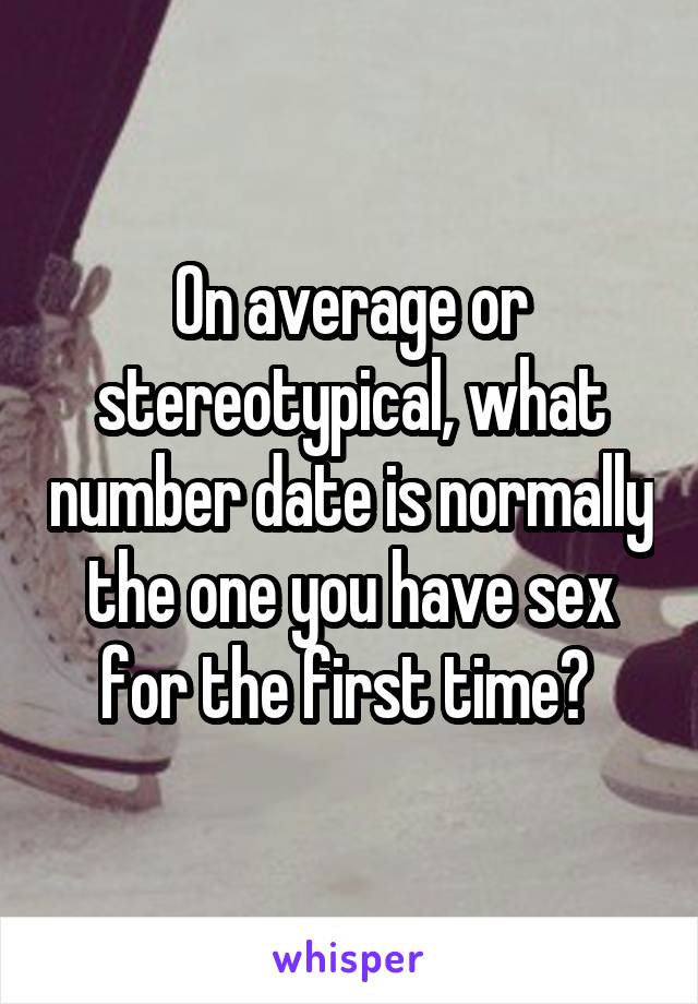 On average or stereotypical, what number date is normally the one you have sex for the first time? 