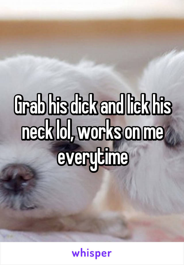 Grab his dick and lick his neck lol, works on me everytime