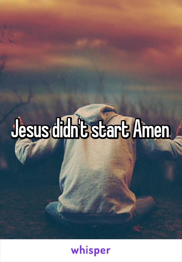 Jesus didn't start Amen.