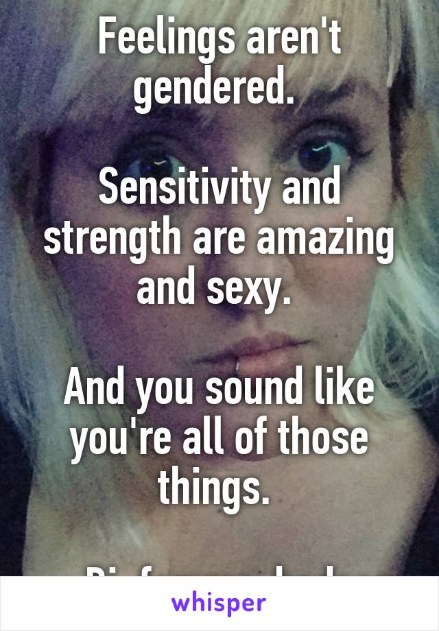 Feelings aren't gendered. 

Sensitivity and strength are amazing and sexy. 

And you sound like you're all of those things. 

--Bi, femme, badass