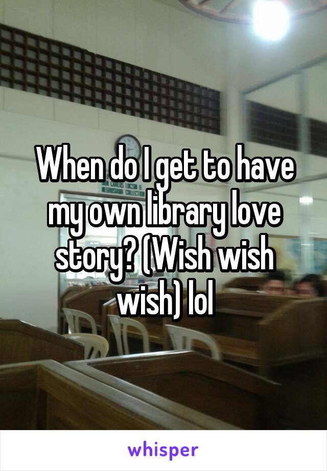 When do I get to have my own library love story? (Wish wish wish) lol