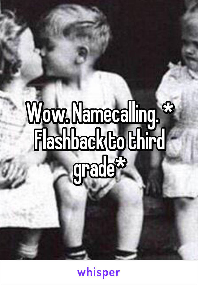 Wow. Namecalling. * Flashback to third grade*