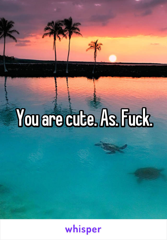 You are cute. As. Fuck.