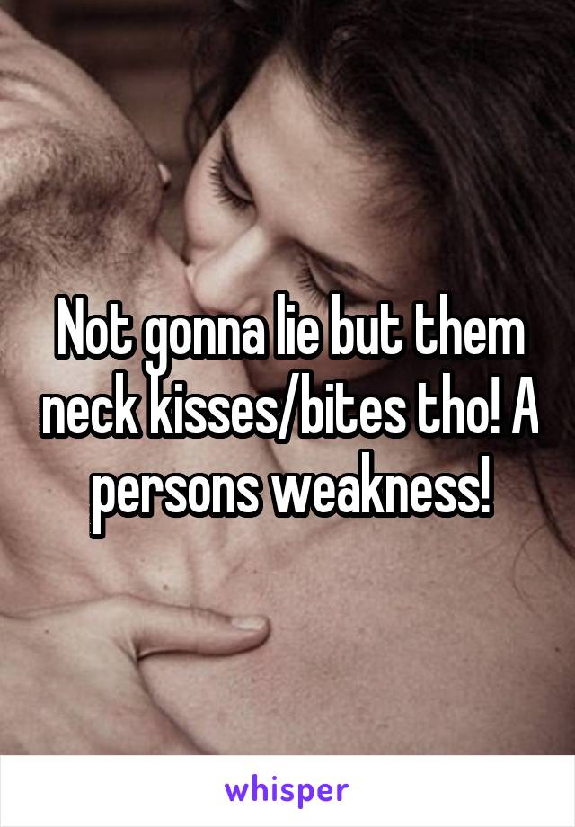 Not gonna lie but them neck kisses/bites tho! A persons weakness!