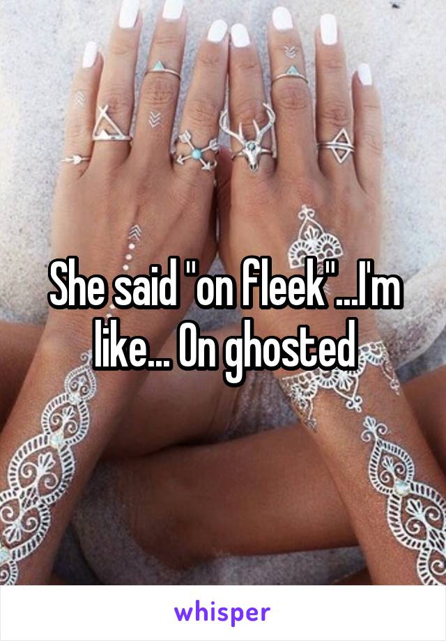 She said "on fleek"...I'm like... On ghosted