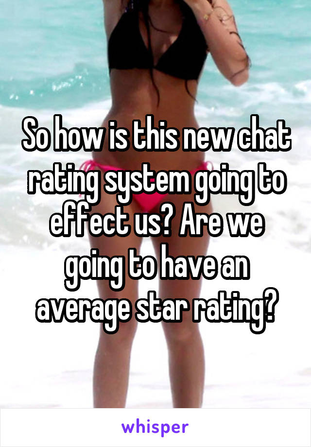 So how is this new chat rating system going to effect us? Are we going to have an average star rating?