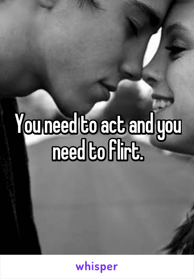 You need to act and you need to flirt.