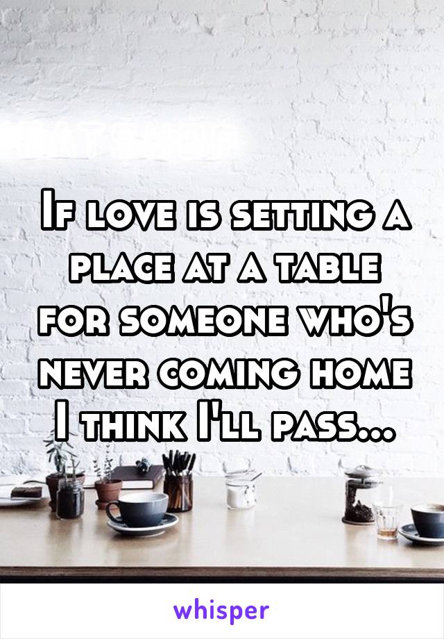 If love is setting a place at a table for someone who's never coming home I think I'll pass...