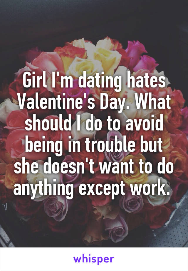 Girl I'm dating hates Valentine's Day. What should I do to avoid being in trouble but she doesn't want to do anything except work. 