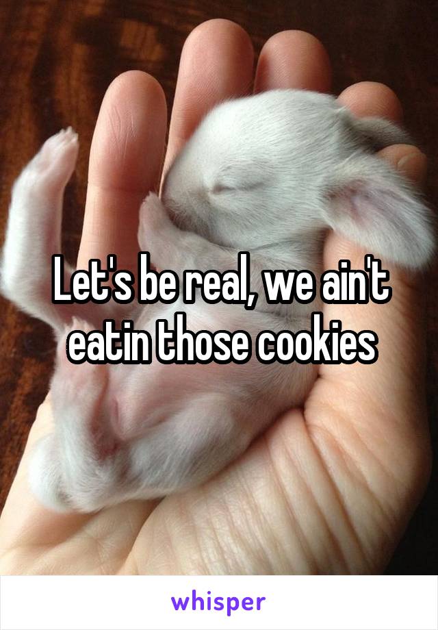 Let's be real, we ain't eatin those cookies