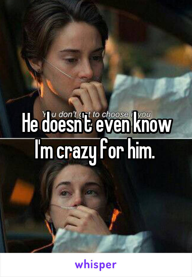 He doesn't even know I'm crazy for him. 