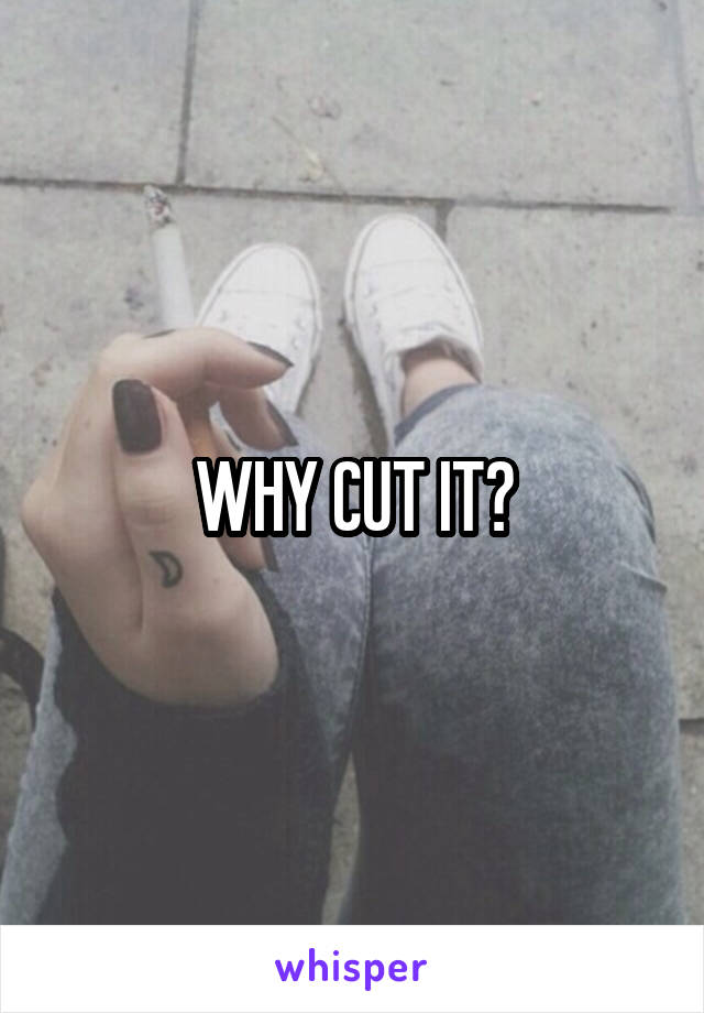 WHY CUT IT?