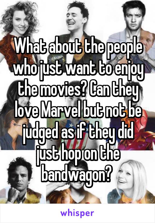 What about the people who just want to enjoy the movies? Can they love Marvel but not be judged as if they did just hop on the bandwagon? 