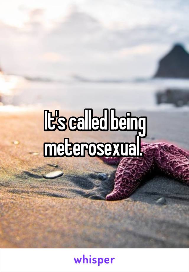 It's called being meterosexual. 