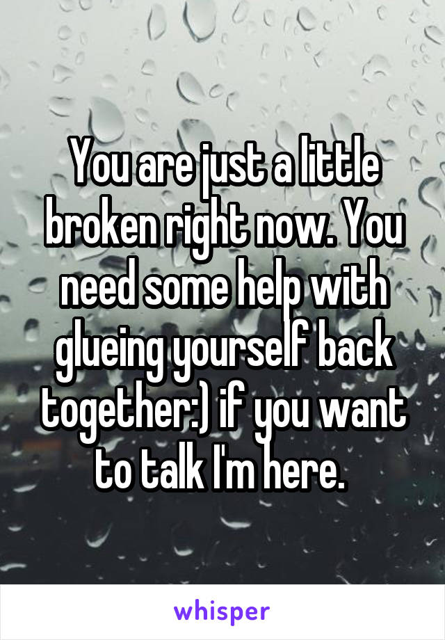 You are just a little broken right now. You need some help with glueing yourself back together:) if you want to talk I'm here. 