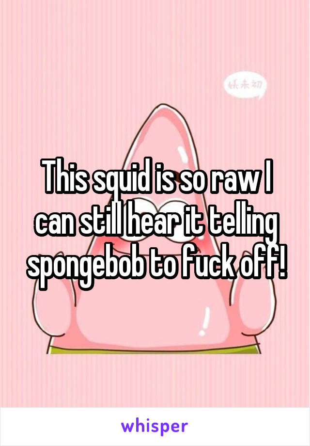 This squid is so raw I can still hear it telling spongebob to fuck off!