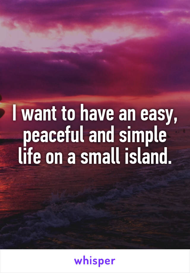 I want to have an easy, peaceful and simple life on a small island.