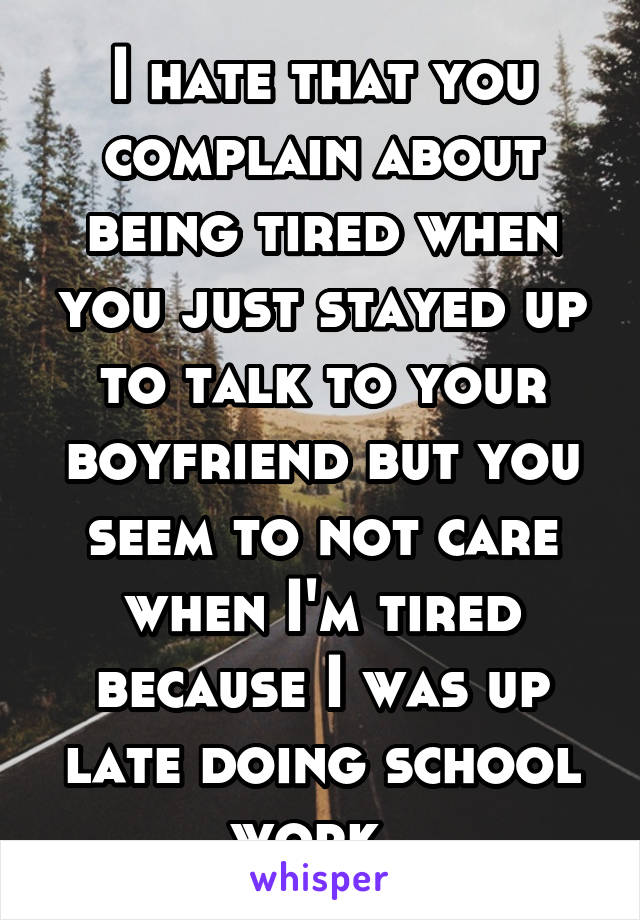 I hate that you complain about being tired when you just stayed up to talk to your boyfriend but you seem to not care when I'm tired because I was up late doing school work. 