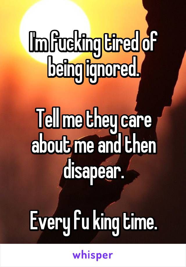 I'm fucking tired of being ignored.

Tell me they care about me and then disapear.

Every fu king time.