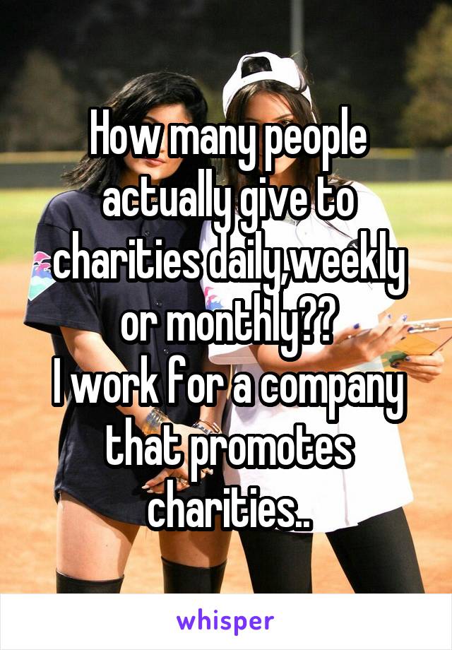 How many people actually give to charities daily,weekly or monthly??
I work for a company that promotes charities..