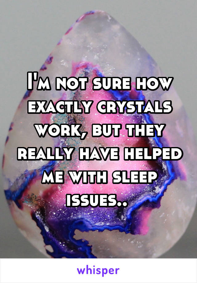 I'm not sure how exactly crystals work, but they really have helped me with sleep issues.. 