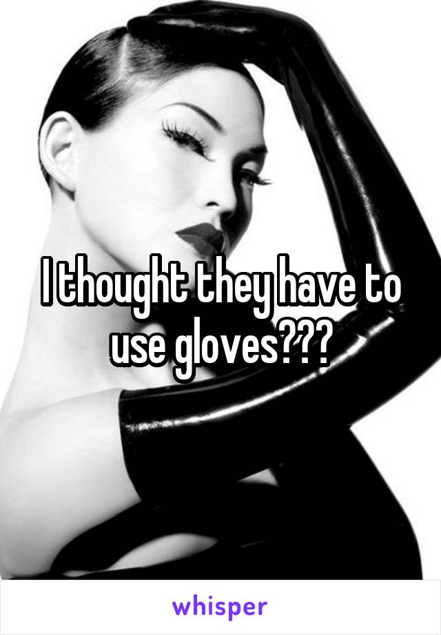 I thought they have to use gloves???