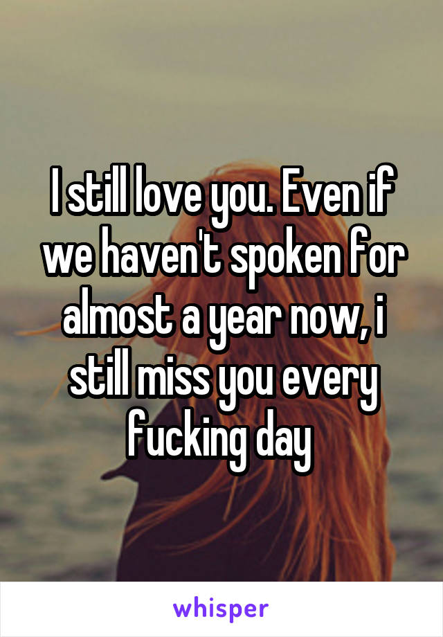 I still love you. Even if we haven't spoken for almost a year now, i still miss you every fucking day 