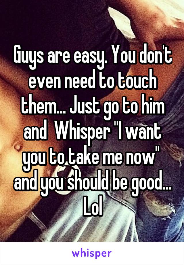 Guys are easy. You don't even need to touch them... Just go to him and  Whisper "I want you to take me now"  and you should be good... Lol