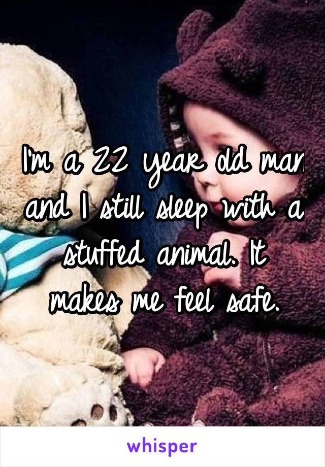 I'm a 22 year old man and I still sleep with a stuffed animal. It makes me feel safe.