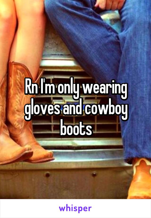 Rn I'm only wearing gloves and cowboy boots