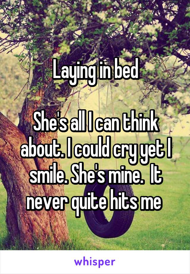 Laying in bed

She's all I can think about. I could cry yet I smile. She's mine.  It never quite hits me 