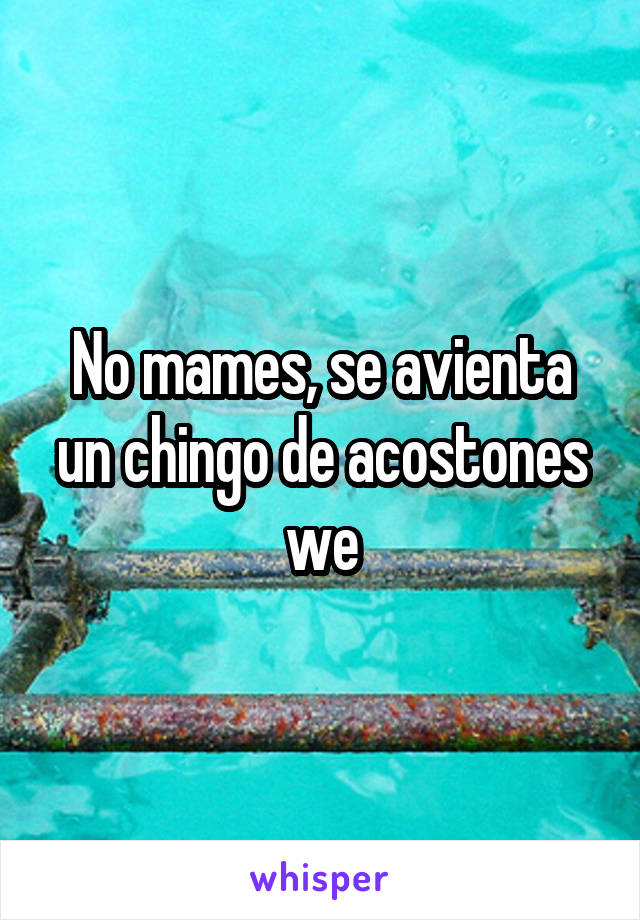 No mames, se avienta un chingo de acostones we